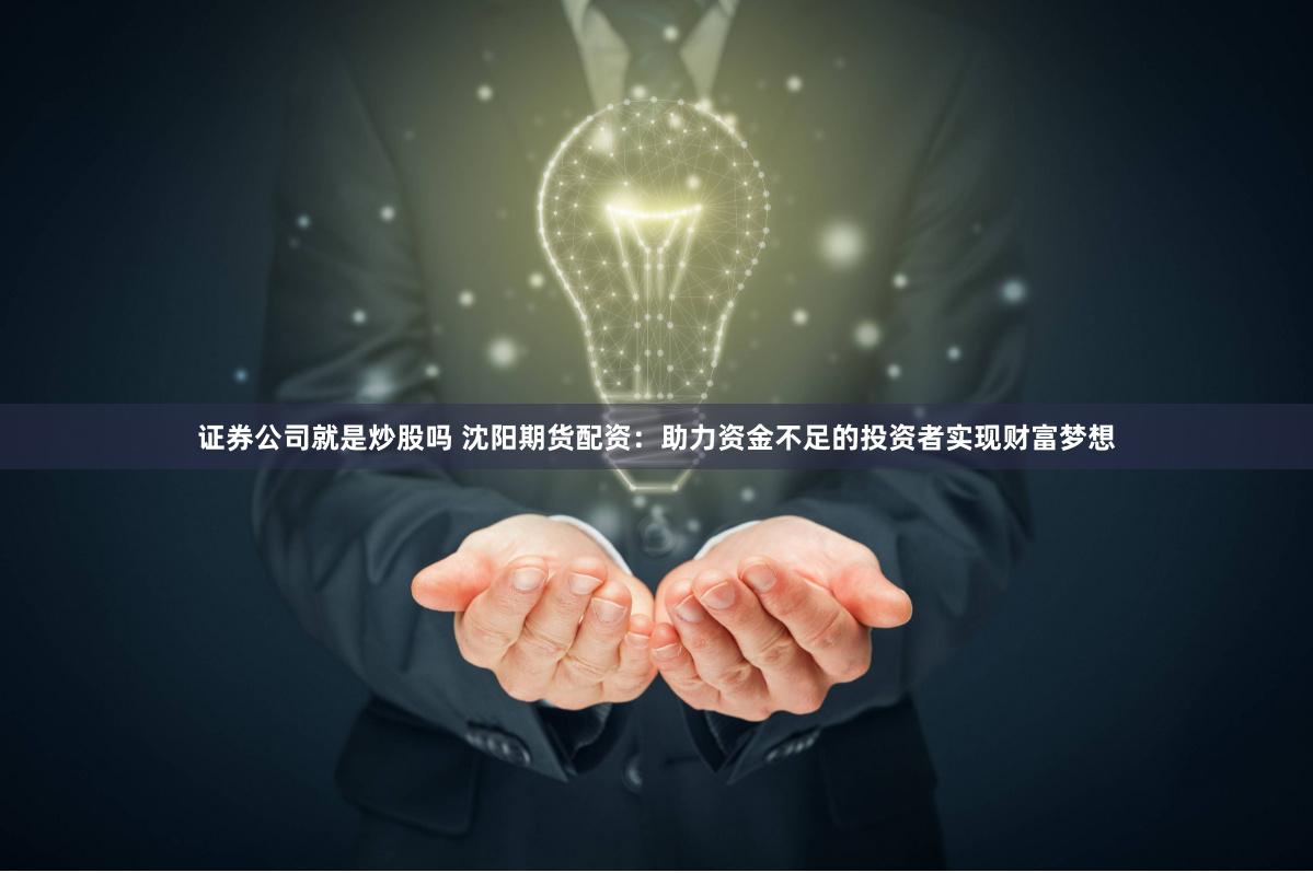 证券公司就是炒股吗 沈阳期货配资：助力资金不足的投资者实现财富梦想