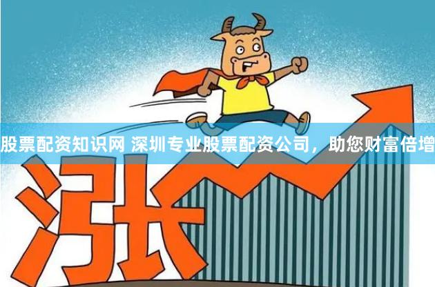 股票配资知识网 深圳专业股票配资公司，助您财富倍增