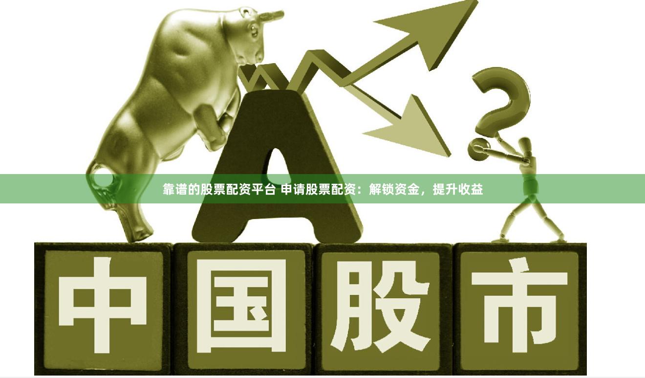 靠谱的股票配资平台 申请股票配资：解锁资金，提升收益