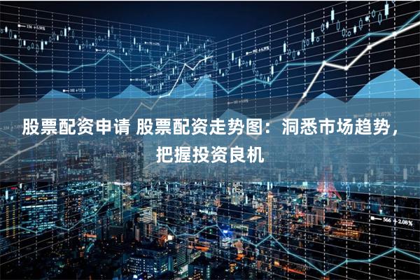 股票配资申请 股票配资走势图：洞悉市场趋势，把握投资良机