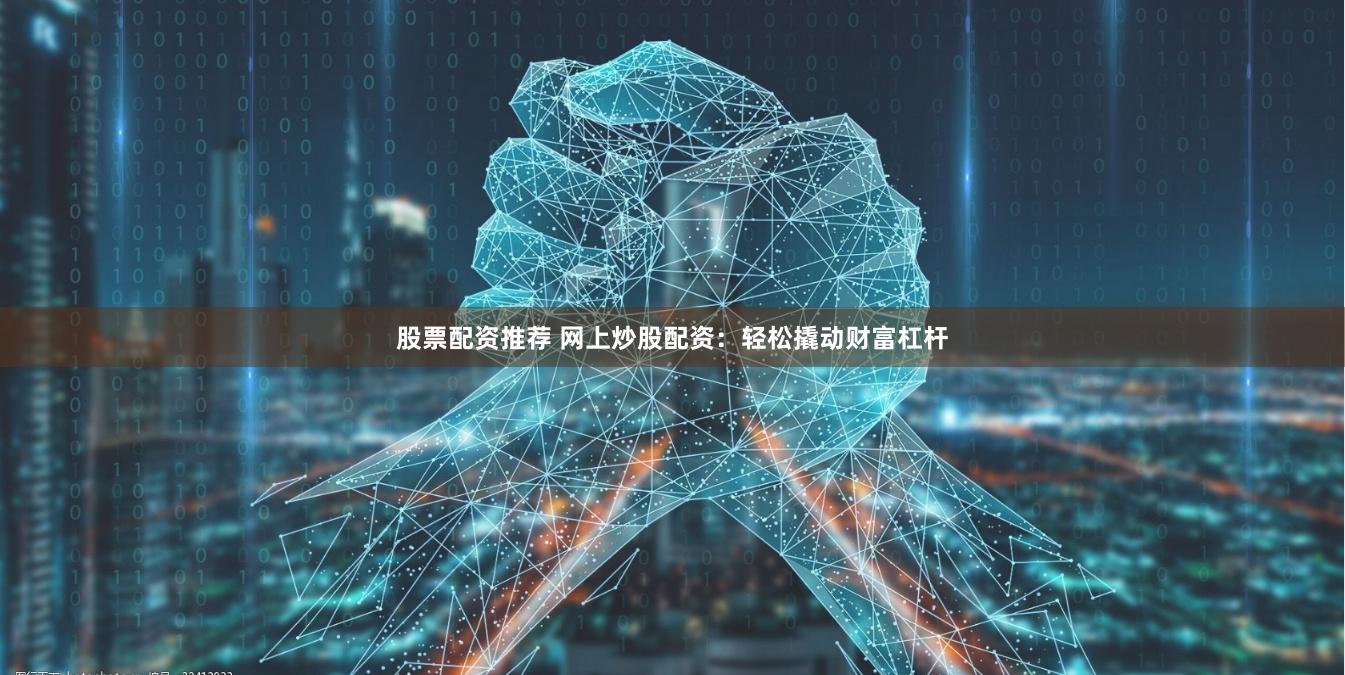 股票配资推荐 网上炒股配资：轻松撬动财富杠杆