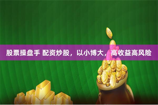 股票操盘手 配资炒股，以小博大，高收益高风险