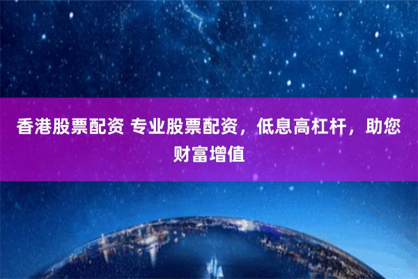 香港股票配资 专业股票配资，低息高杠杆，助您财富增值