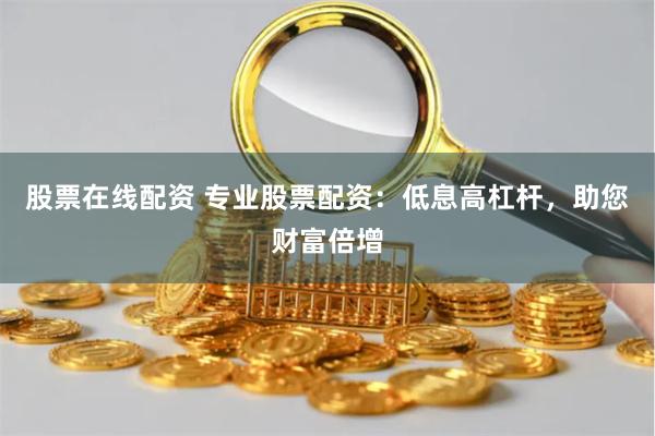 股票在线配资 专业股票配资：低息高杠杆，助您财富倍增