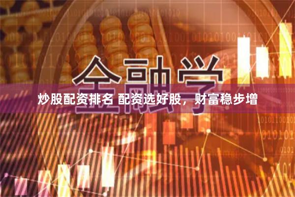 炒股配资排名 配资选好股，财富稳步增
