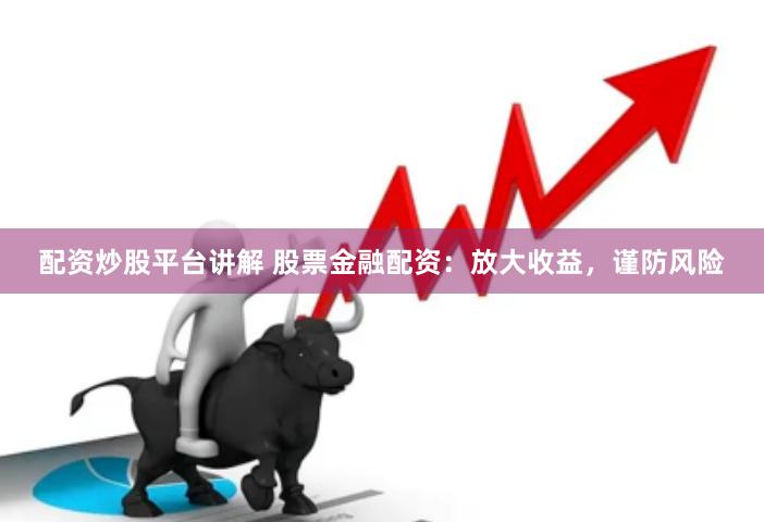 配资炒股平台讲解 股票金融配资：放大收益，谨防风险