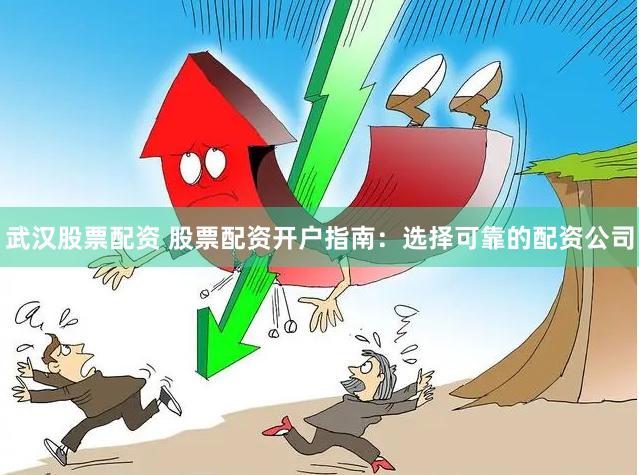 武汉股票配资 股票配资开户指南：选择可靠的配资公司