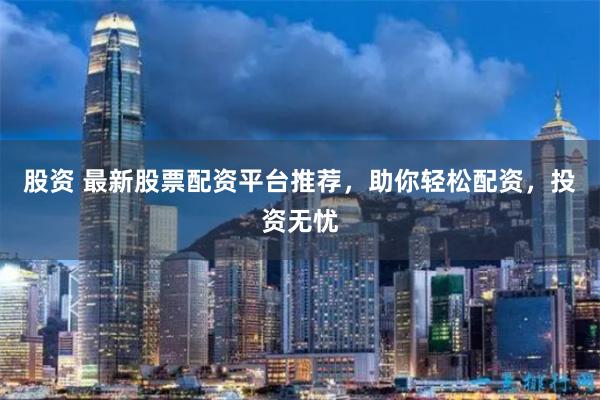 股资 最新股票配资平台推荐，助你轻松配资，投资无忧