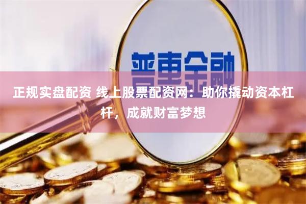 正规实盘配资 线上股票配资网：助你撬动资本杠杆，成就财富梦想