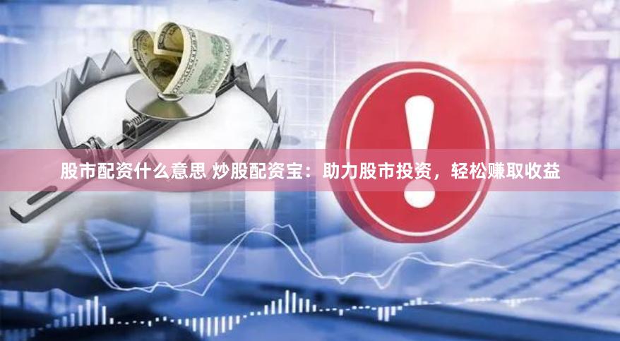 股市配资什么意思 炒股配资宝：助力股市投资，轻松赚取收益