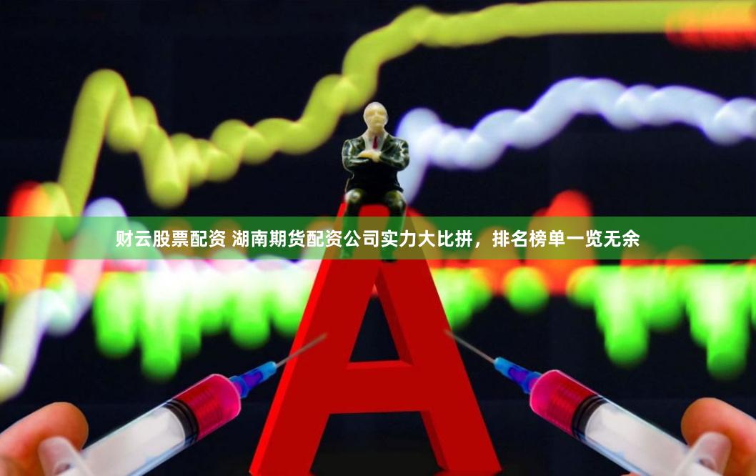 财云股票配资 湖南期货配资公司实力大比拼，排名榜单一览无余
