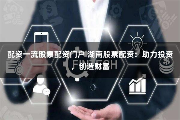 配资一流股票配资门户 湖南股票配资：助力投资，创造财富