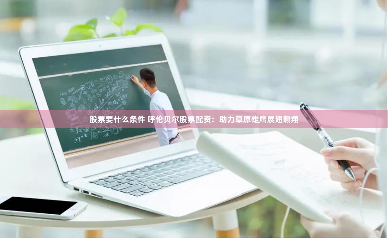 股票要什么条件 呼伦贝尔股票配资：助力草原雄鹰展翅翱翔