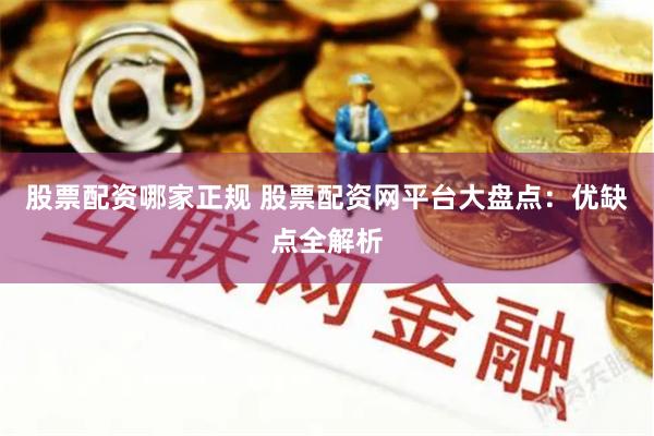 股票配资哪家正规 股票配资网平台大盘点：优缺点全解析