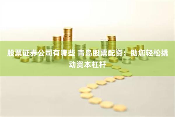 股票证券公司有哪些 青岛股票配资：助您轻松撬动资本杠杆
