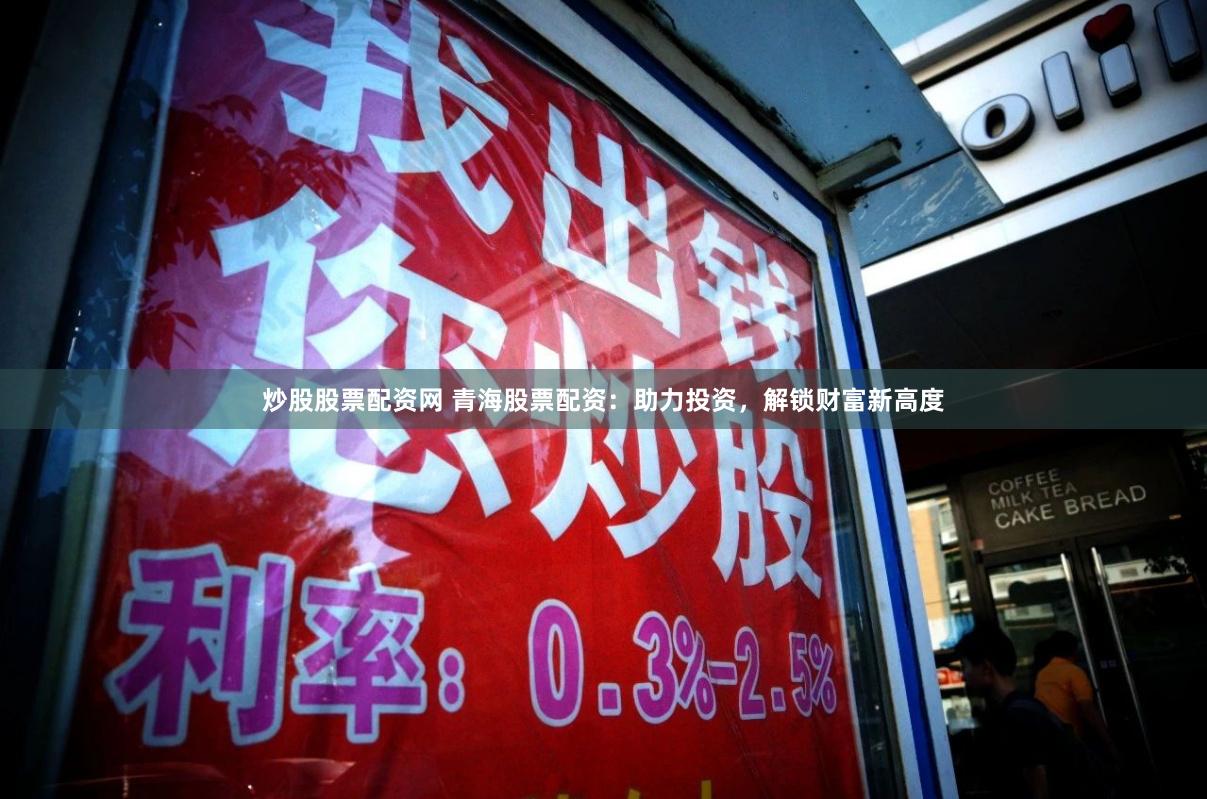 炒股股票配资网 青海股票配资：助力投资，解锁财富新高度