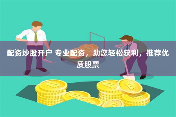 配资炒股开户 专业配资，助您轻松获利，推荐优质股票