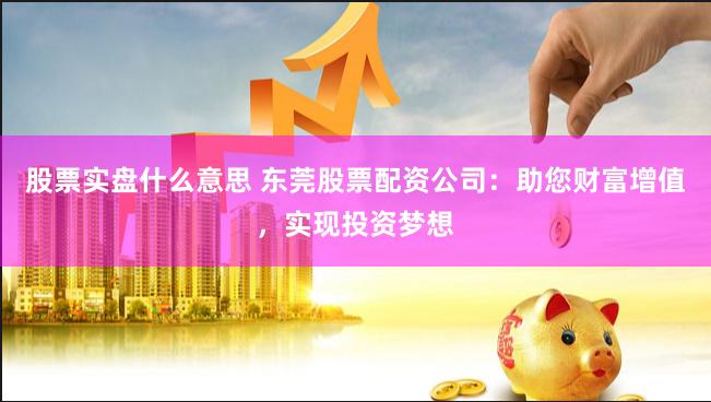 股票实盘什么意思 东莞股票配资公司：助您财富增值，实现投资梦想