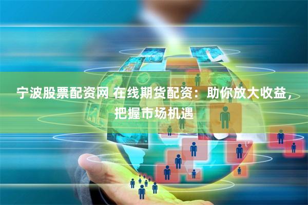 宁波股票配资网 在线期货配资：助你放大收益，把握市场机遇