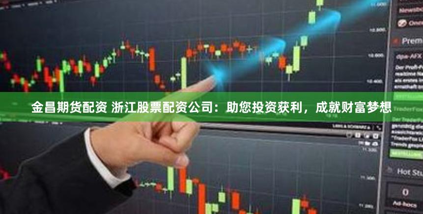 金昌期货配资 浙江股票配资公司：助您投资获利，成就财富梦想