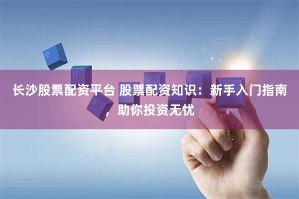 长沙股票配资平台 股票配资知识：新手入门指南，助你投资无忧