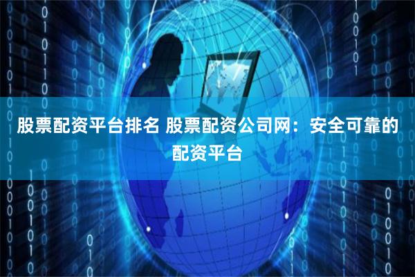 股票配资平台排名 股票配资公司网：安全可靠的配资平台