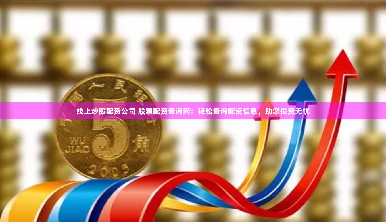 线上炒股配资公司 股票配资查询网：轻松查询配资信息，助您投资无忧