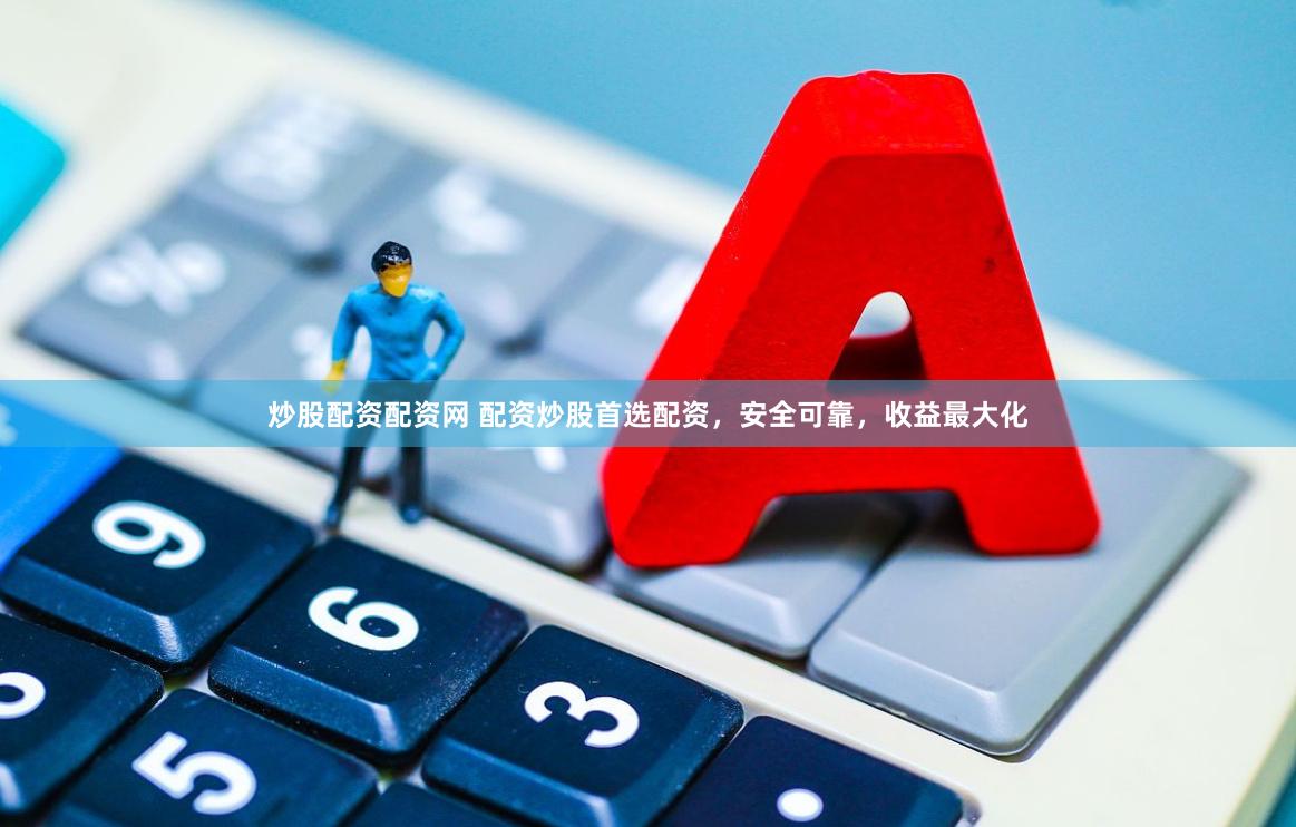 炒股配资配资网 配资炒股首选配资，安全可靠，收益最大化