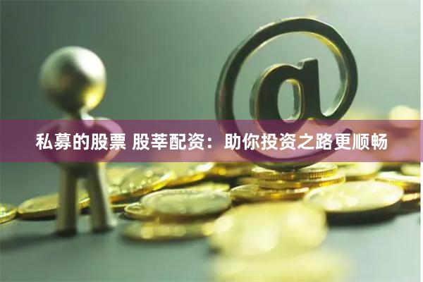 私募的股票 股莘配资：助你投资之路更顺畅