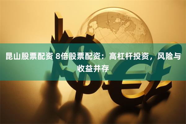 昆山股票配资 8倍股票配资：高杠杆投资，风险与收益并存
