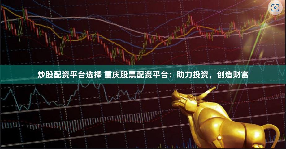 炒股配资平台选择 重庆股票配资平台：助力投资，创造财富