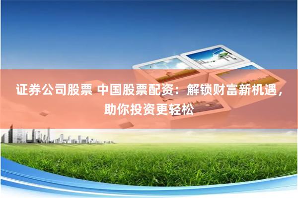 证券公司股票 中国股票配资：解锁财富新机遇，助你投资更轻松