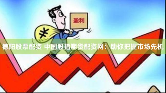 德阳股票配资 中国股指期货配资网：助你把握市场先机