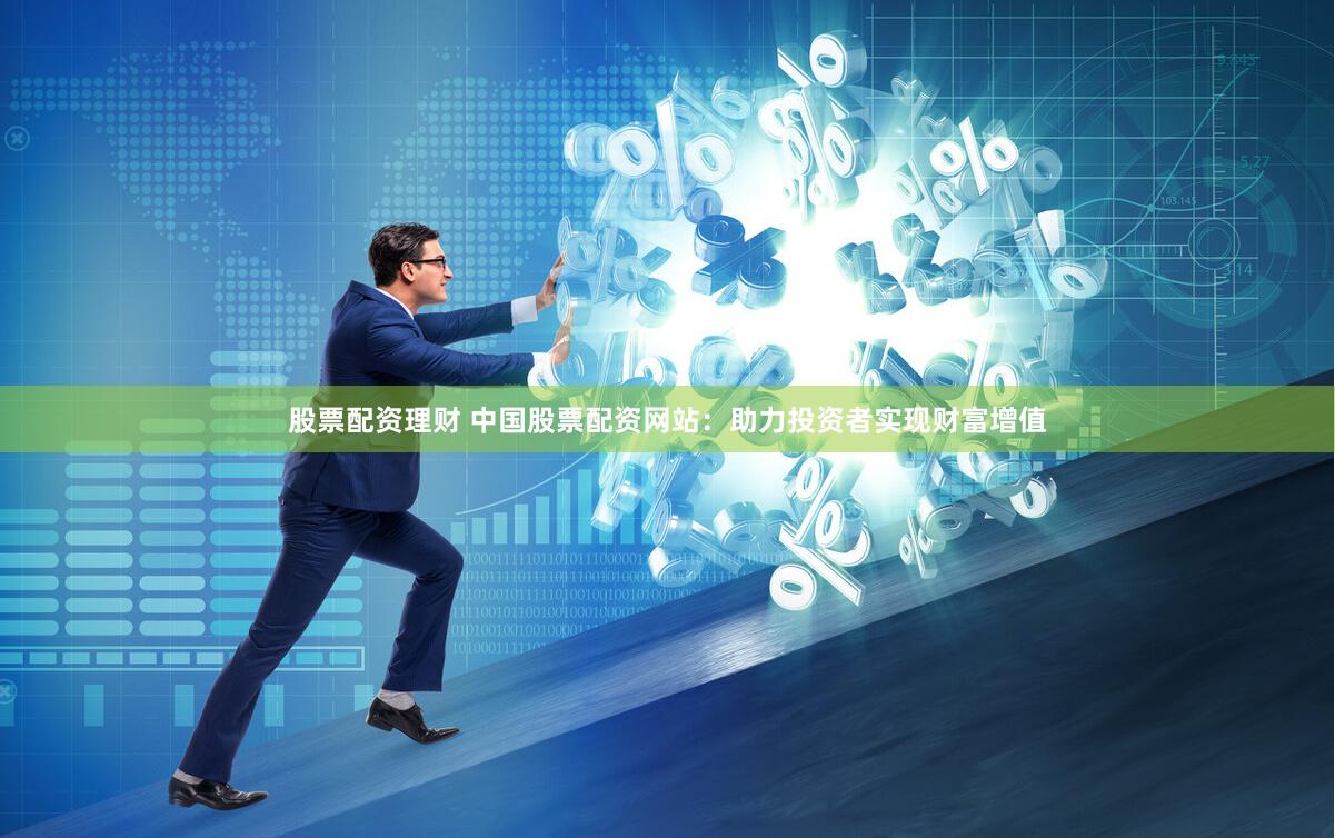 股票配资理财 中国股票配资网站：助力投资者实现财富增值
