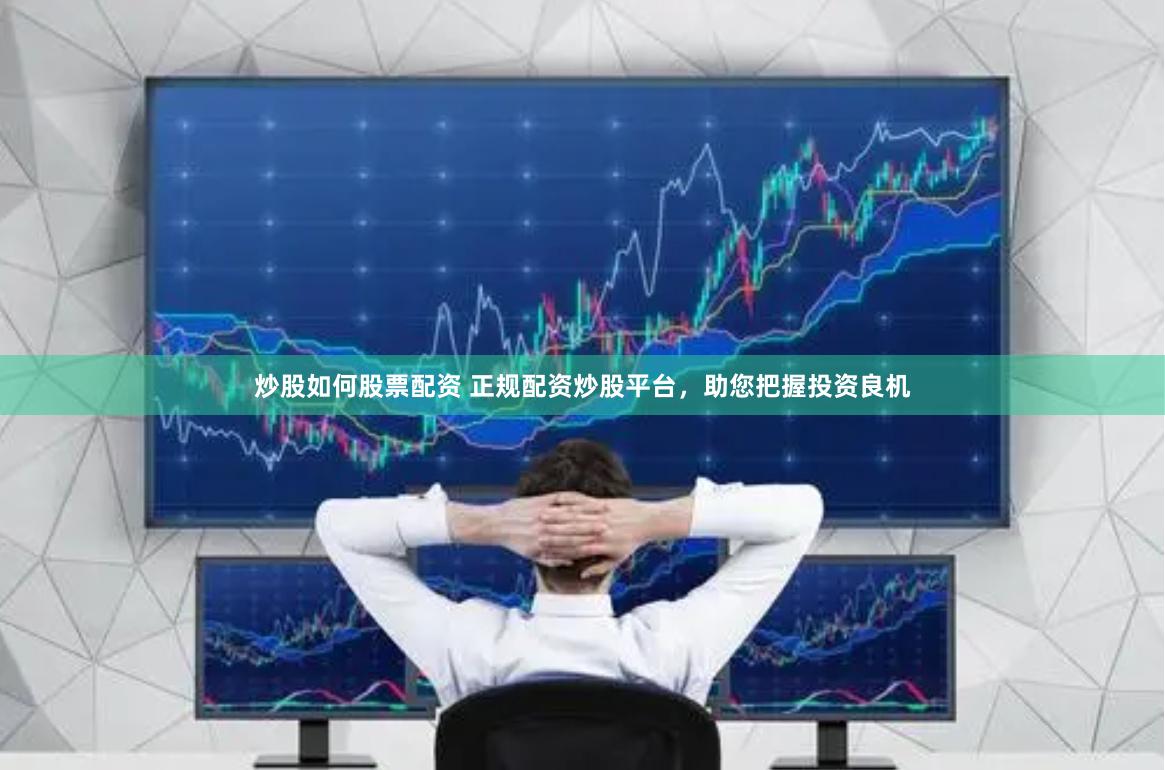 炒股如何股票配资 正规配资炒股平台，助您把握投资良机