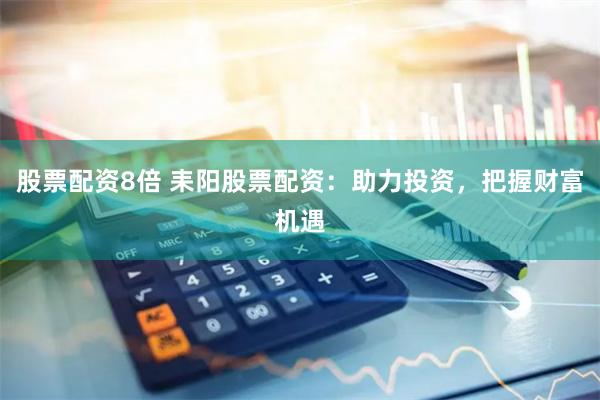 股票配资8倍 耒阳股票配资：助力投资，把握财富机遇