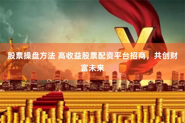 股票操盘方法 高收益股票配资平台招商，共创财富未来