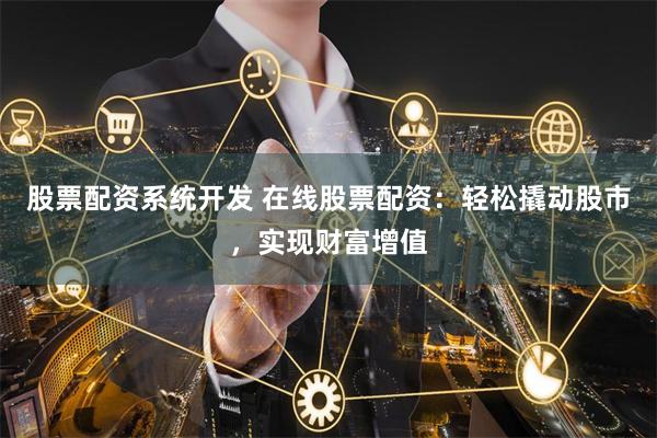 股票配资系统开发 在线股票配资：轻松撬动股市，实现财富增值