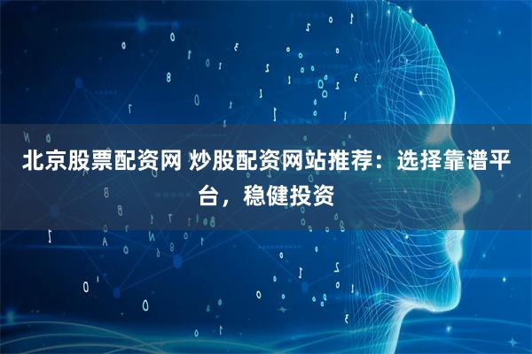 北京股票配资网 炒股配资网站推荐：选择靠谱平台，稳健投资