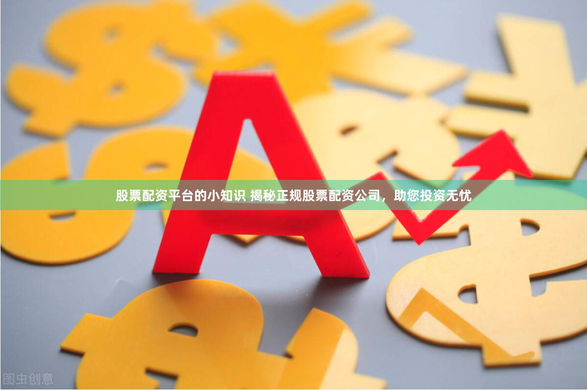 股票配资平台的小知识 揭秘正规股票配资公司，助您投资无忧