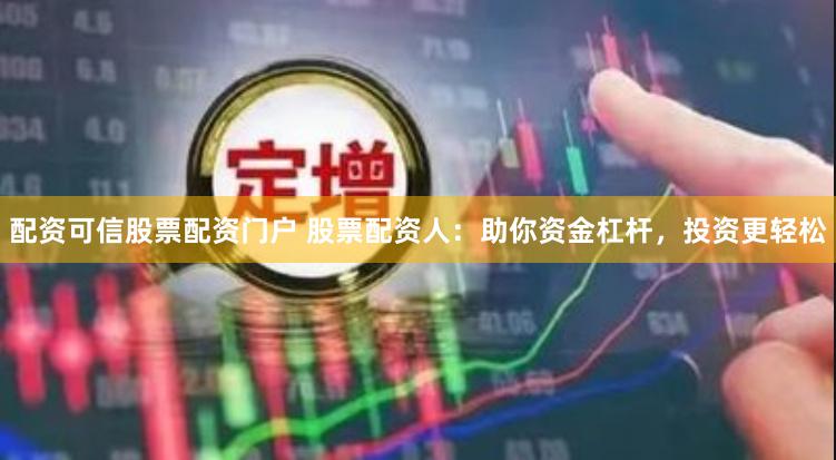 配资可信股票配资门户 股票配资人：助你资金杠杆，投资更轻松
