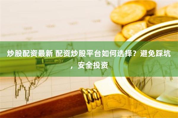 炒股配资最新 配资炒股平台如何选择？避免踩坑，安全投资