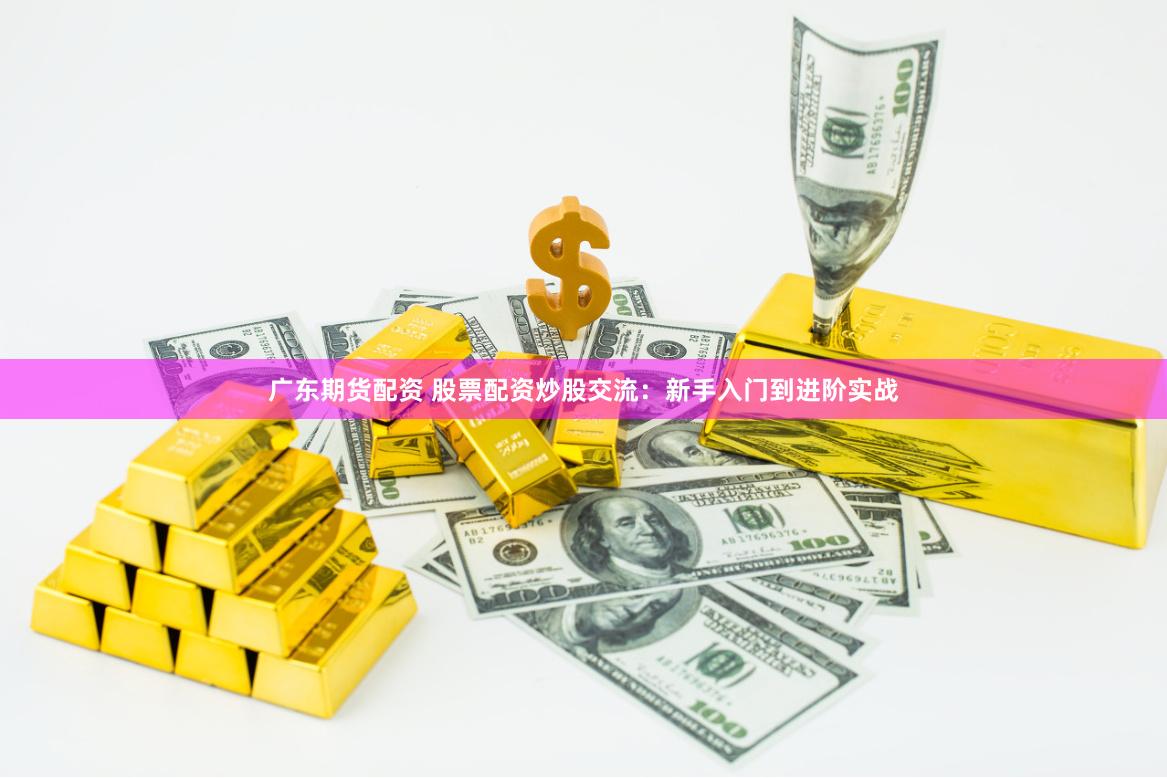 广东期货配资 股票配资炒股交流：新手入门到进阶实战