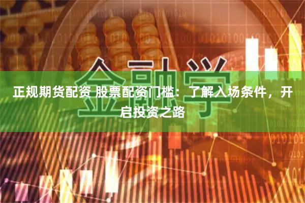正规期货配资 股票配资门槛：了解入场条件，开启投资之路