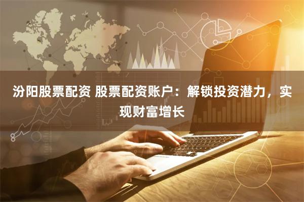 汾阳股票配资 股票配资账户：解锁投资潜力，实现财富增长