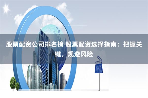 股票配资公司排名榜 股票配资选择指南：把握关键，规避风险