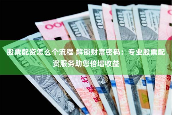 股票配资怎么个流程 解锁财富密码：专业股票配资服务助您倍增收益
