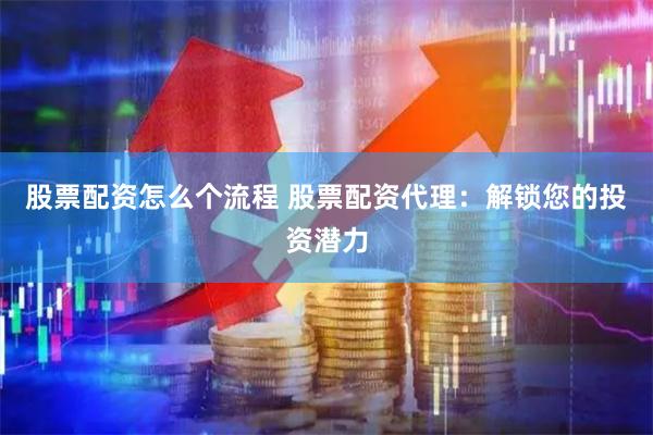 股票配资怎么个流程 股票配资代理：解锁您的投资潜力