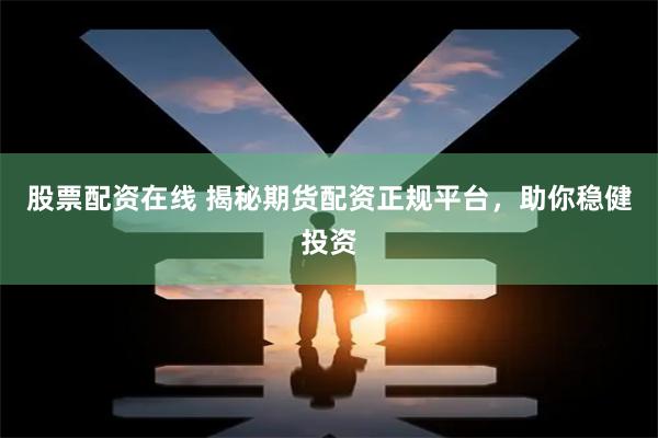 股票配资在线 揭秘期货配资正规平台，助你稳健投资