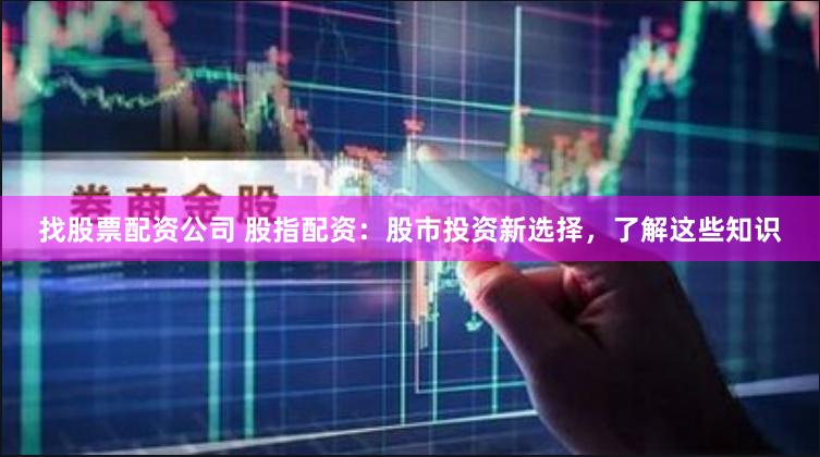 找股票配资公司 股指配资：股市投资新选择，了解这些知识